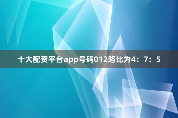 十大配资平台app号码012路比为4：7：5