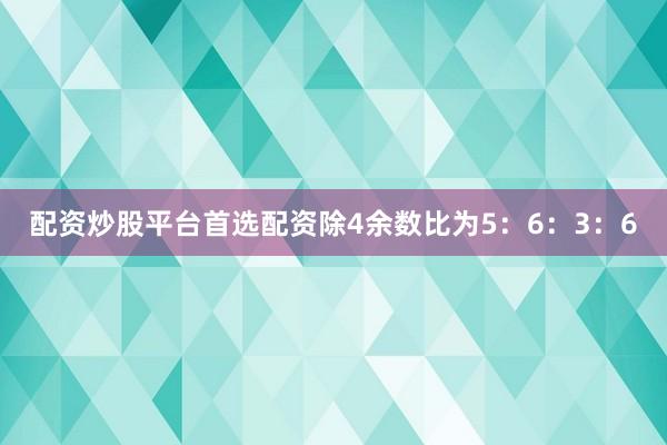 配资炒股平台首选配资除4余数比为5：6：3：6