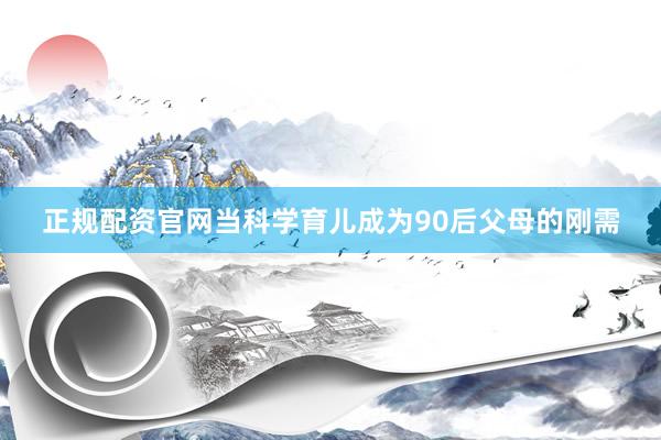 正规配资官网当科学育儿成为90后父母的刚需