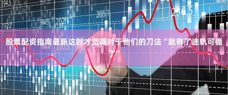 股票配资指南最新这时才觉得对于他们的刀法“就有了途轨可循了”