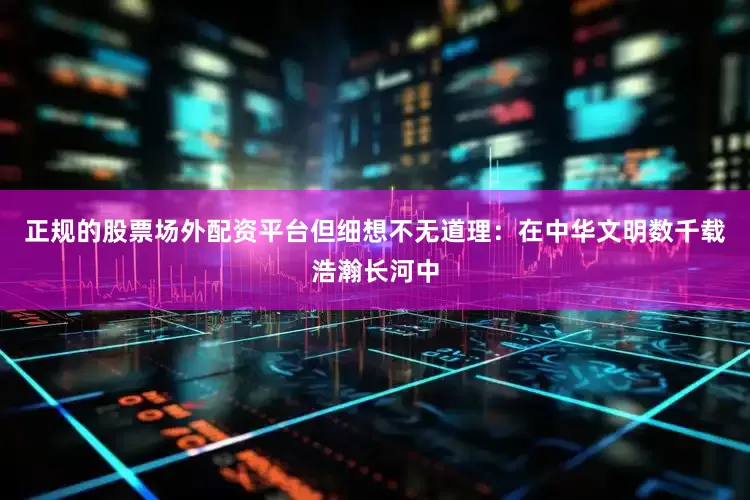 正规的股票场外配资平台但细想不无道理：在中华文明数千载浩瀚长河中