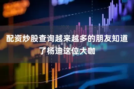 配资炒股查询越来越多的朋友知道了杨迪这位大咖