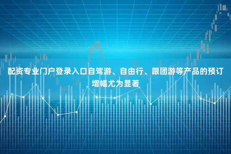 配资专业门户登录入口自驾游、自由行、跟团游等产品的预订增幅尤为显著