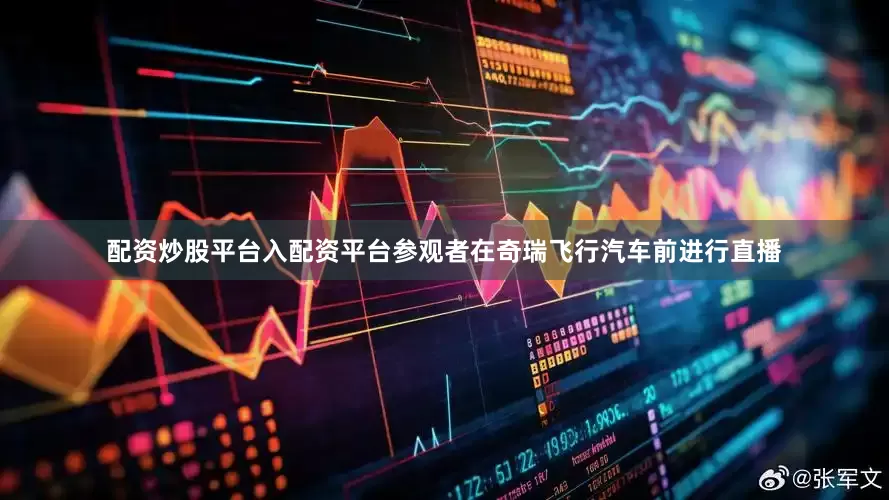 配资炒股平台入配资平台参观者在奇瑞飞行汽车前进行直播