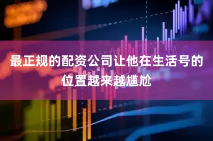最正规的配资公司让他在生活号的位置越来越尴尬