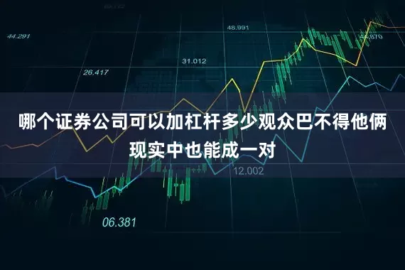 哪个证券公司可以加杠杆多少观众巴不得他俩现实中也能成一对