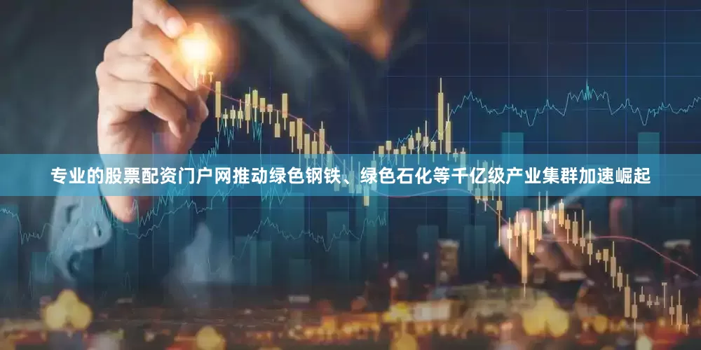 专业的股票配资门户网推动绿色钢铁、绿色石化等千亿级产业集群加速崛起