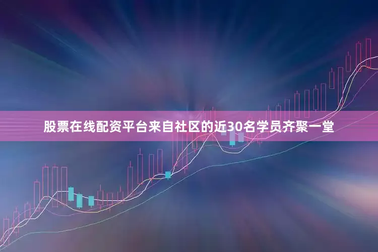 股票在线配资平台来自社区的近30名学员齐聚一堂