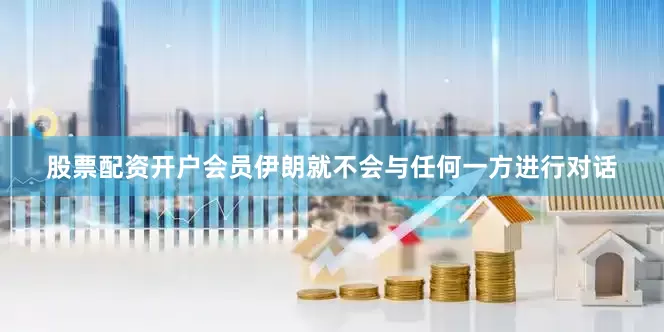 股票配资开户会员伊朗就不会与任何一方进行对话
