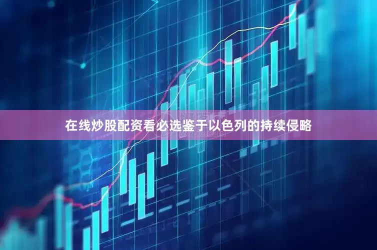 在线炒股配资看必选鉴于以色列的持续侵略