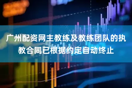 广州配资网主教练及教练团队的执教合同已根据约定自动终止