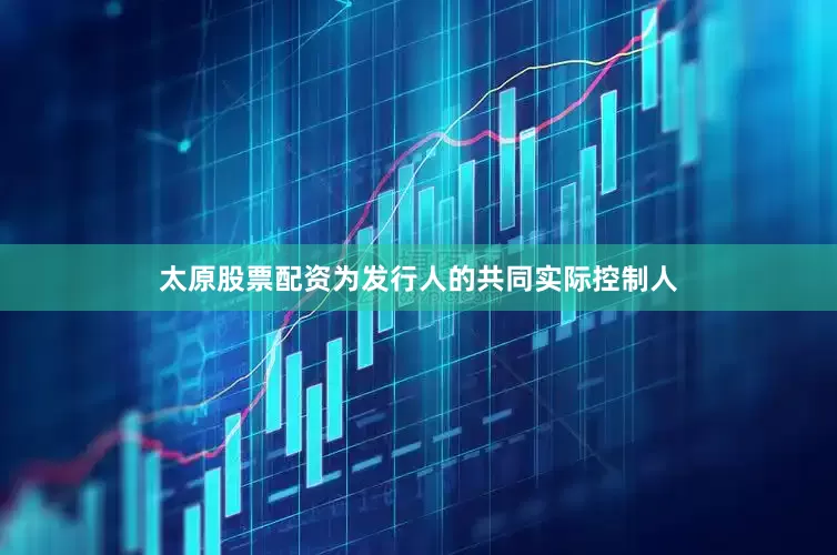 太原股票配资为发行人的共同实际控制人
