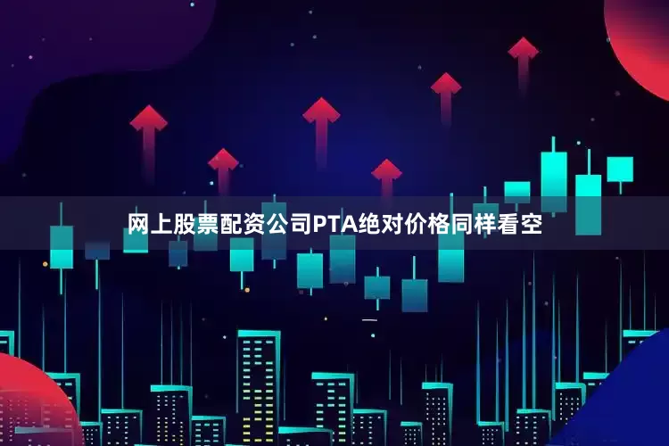 网上股票配资公司PTA绝对价格同样看空