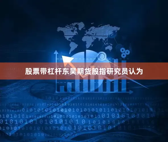 股票带杠杆东吴期货股指研究员认为
