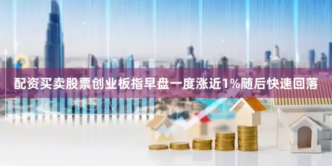 配资买卖股票创业板指早盘一度涨近1%随后快速回落