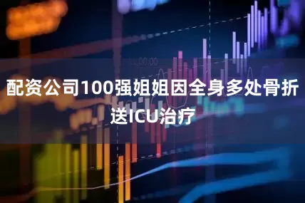 配资公司100强姐姐因全身多处骨折送ICU治疗