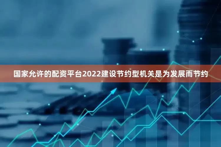 国家允许的配资平台2022建设节约型机关是为发展而节约