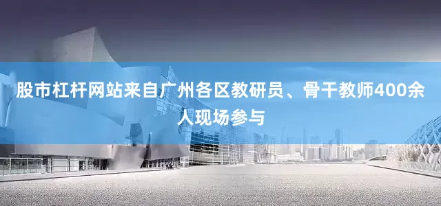 股市杠杆网站来自广州各区教研员、骨干教师400余人现场参与
