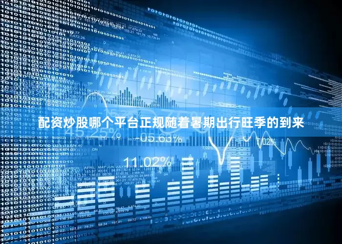 配资炒股哪个平台正规随着暑期出行旺季的到来