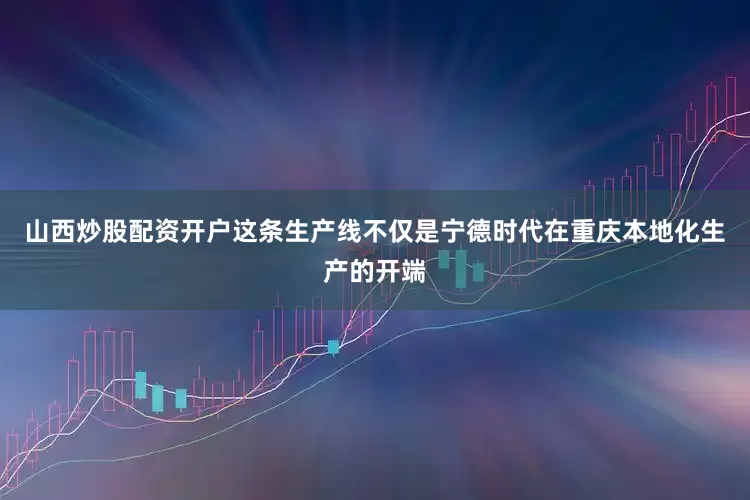 山西炒股配资开户这条生产线不仅是宁德时代在重庆本地化生产的开端