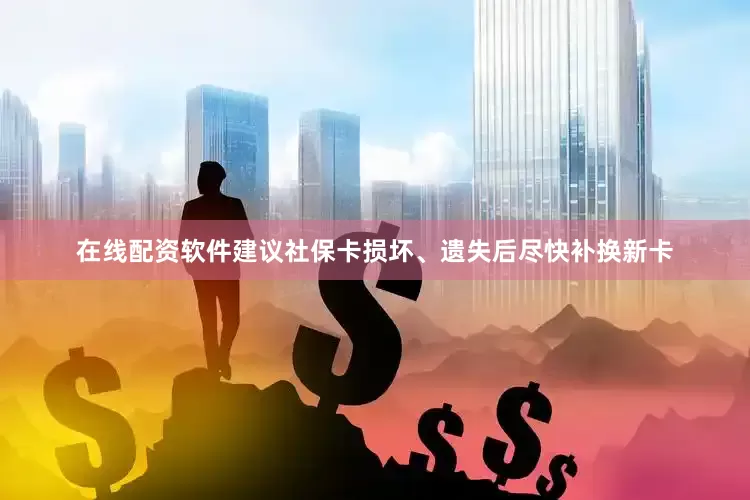 在线配资软件建议社保卡损坏、遗失后尽快补换新卡