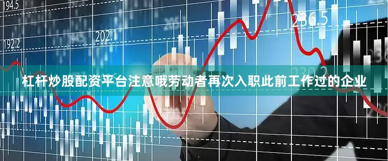 杠杆炒股配资平台注意哦劳动者再次入职此前工作过的企业