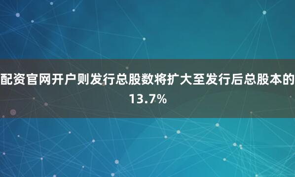 配资官网开户则发行总股数将扩大至发行后总股本的13.7%