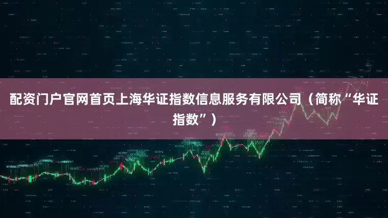 配资门户官网首页上海华证指数信息服务有限公司（简称“华证指数”）