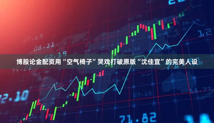 博股论金配资用“空气椅子”哭戏打破原版“沈佳宜”的完美人设