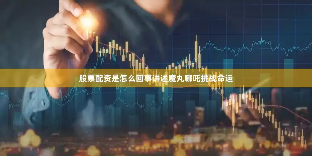 股票配资是怎么回事讲述魔丸哪吒挑战命运