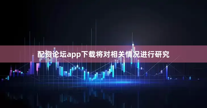 配资论坛app下载将对相关情况进行研究