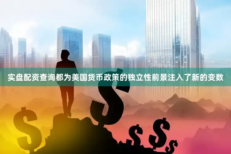 实盘配资查询都为美国货币政策的独立性前景注入了新的变数