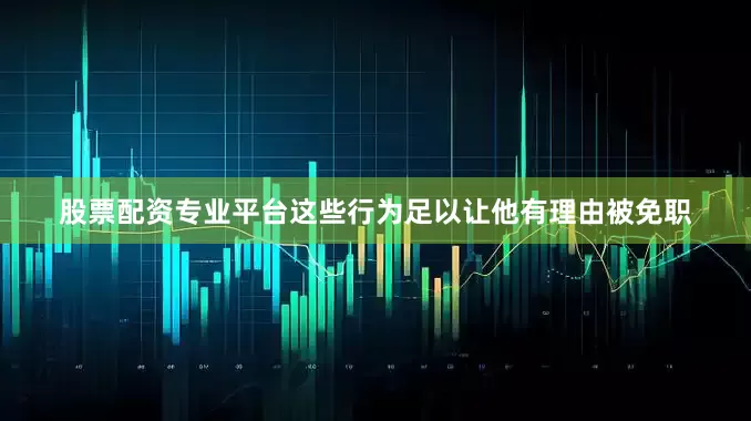 股票配资专业平台这些行为足以让他有理由被免职