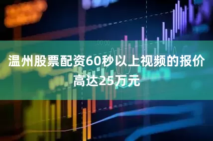 温州股票配资60秒以上视频的报价高达25万元