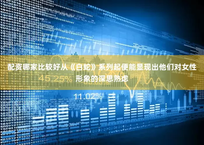 配资哪家比较好从《白蛇》系列起便能显现出他们对女性形象的深思熟虑