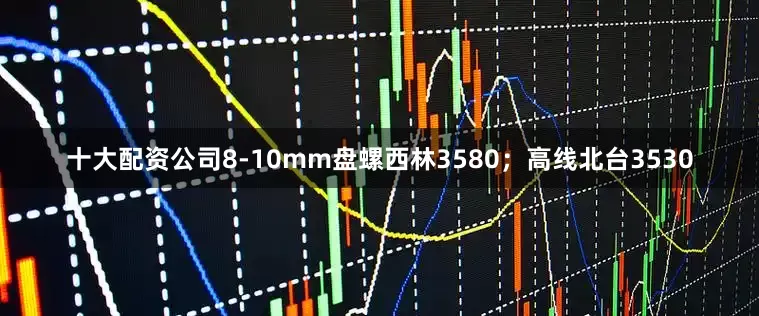 十大配资公司8-10mm盘螺西林3580；高线北台3530