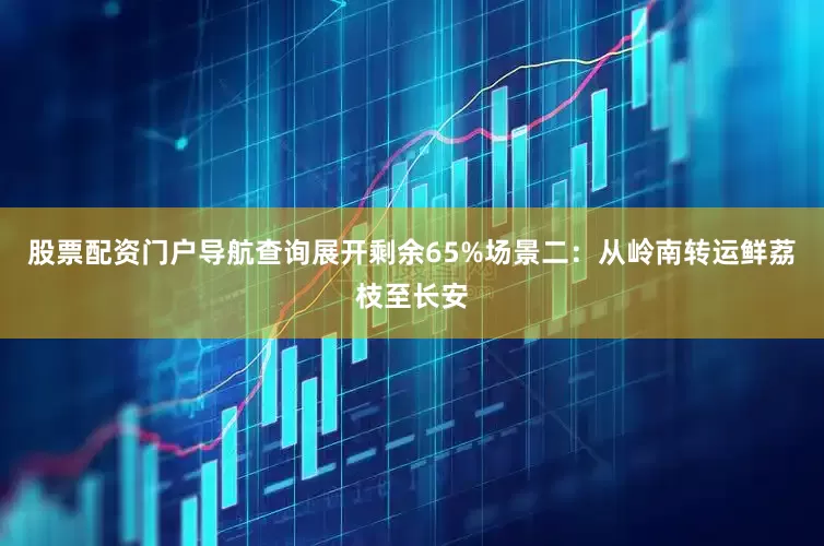 股票配资门户导航查询展开剩余65%场景二：从岭南转运鲜荔枝至长安
