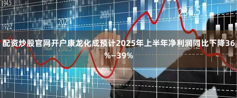 配资炒股官网开户康龙化成预计2025年上半年净利润同比下降36%—39%