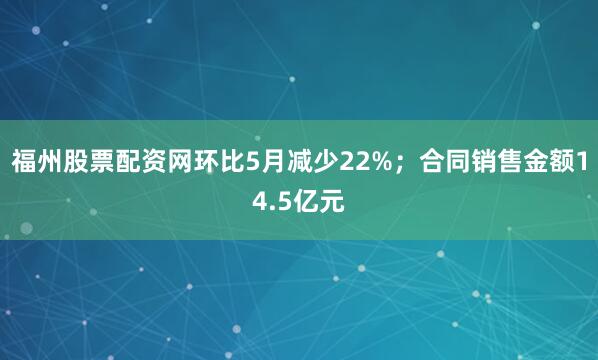 福州股票配资网环比5月减少22%；合同销售金额14.5亿元