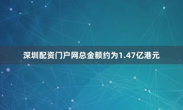 深圳配资门户网总金额约为1.47亿港元