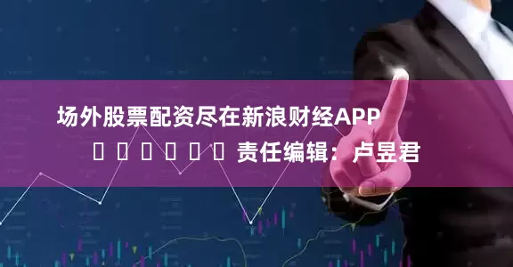 场外股票配资尽在新浪财经APP            						责任编辑：卢昱君