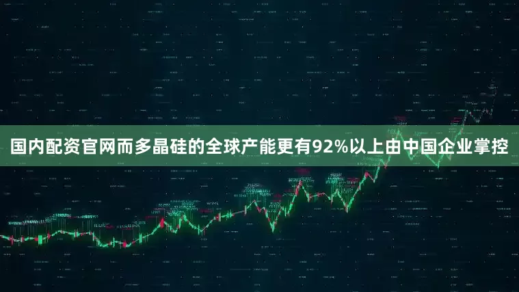 国内配资官网而多晶硅的全球产能更有92%以上由中国企业掌控