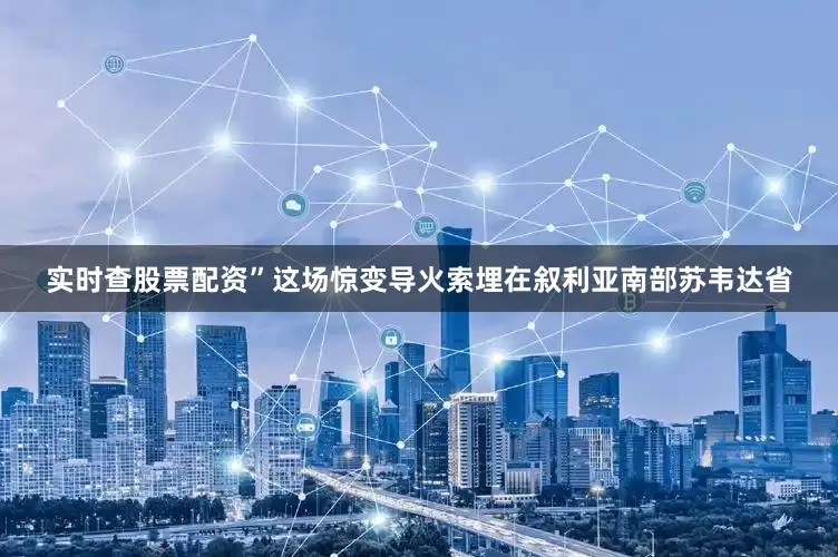 实时查股票配资”这场惊变导火索埋在叙利亚南部苏韦达省