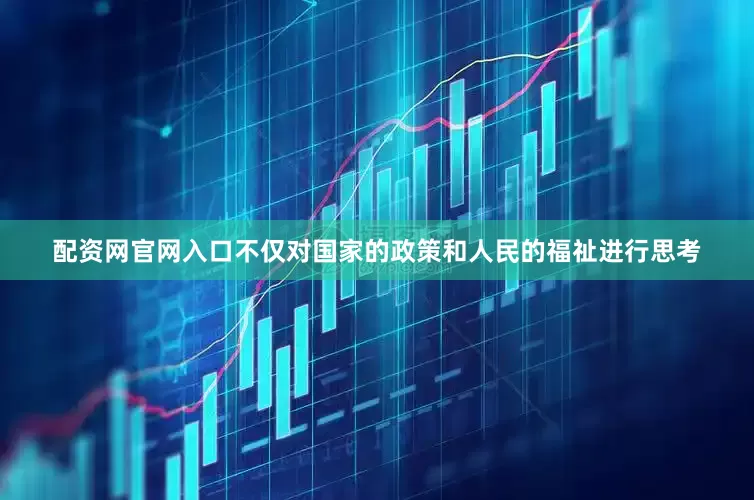 配资网官网入口不仅对国家的政策和人民的福祉进行思考