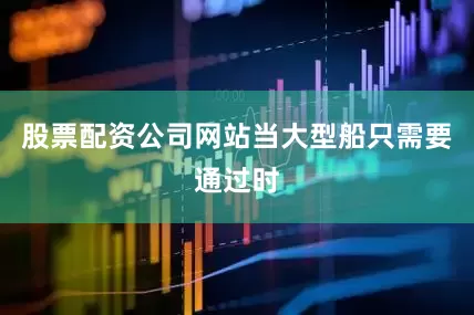 股票配资公司网站当大型船只需要通过时