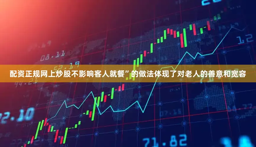 配资正规网上炒股不影响客人就餐”的做法体现了对老人的善意和宽容