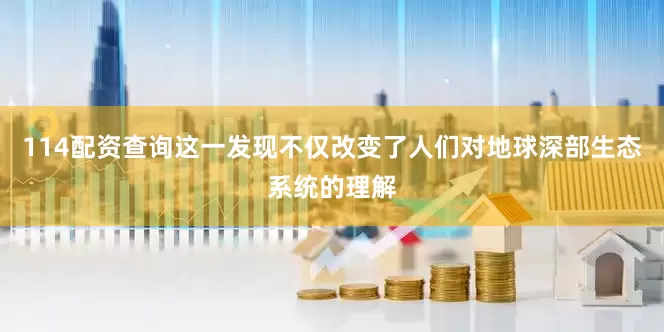 114配资查询这一发现不仅改变了人们对地球深部生态系统的理解