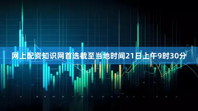 网上配资知识网首选截至当地时间21日上午9时30分
