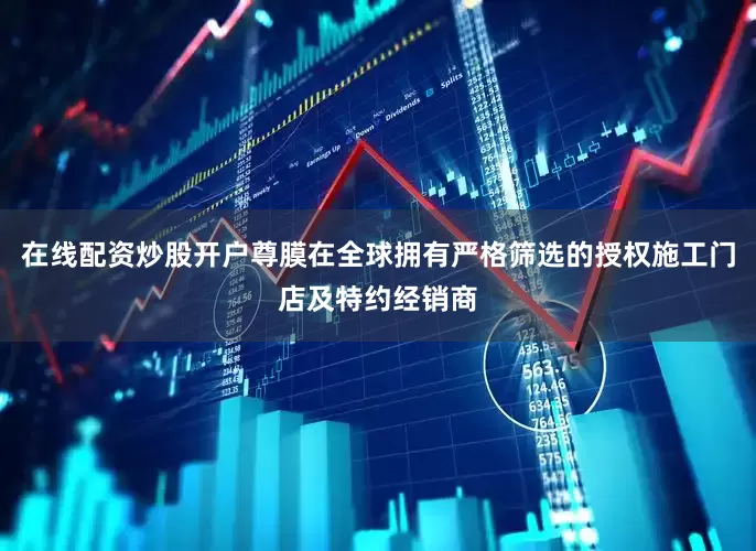 在线配资炒股开户尊膜在全球拥有严格筛选的授权施工门店及特约经销商