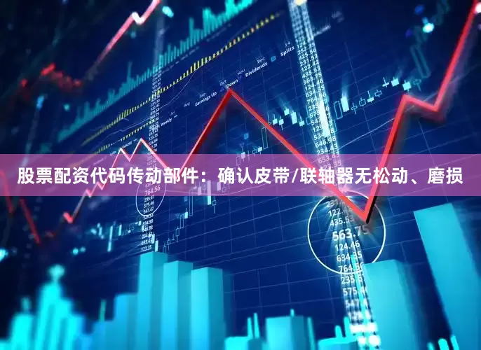 股票配资代码传动部件：确认皮带/联轴器无松动、磨损